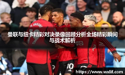 beats365曼联与纽卡精彩对决录像回顾分析全场精彩瞬间与战术解析